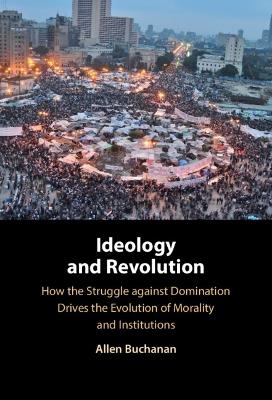 Ideology and Revolution: How the Struggle against Domination Drives the Evolution of Morality and Institutions - Allen Buchanan - cover