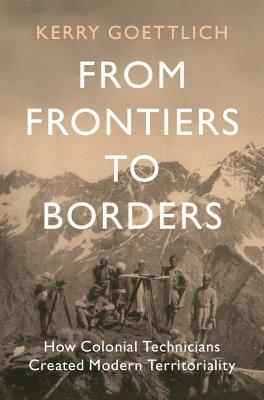From Frontiers to Borders: How Colonial Technicians Created Modern Territoriality - Kerry Goettlich - cover