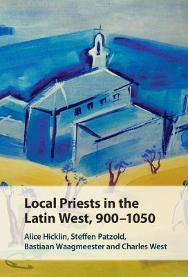 Local Priests in the Latin West, 900–1050 - Alice Hicklin,Steffen Patzold,Bastiaan Waagmeester - cover