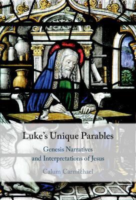 Luke's Unique Parables: Genesis Narratives and Interpretations of Jesus - Calum Carmichael - cover