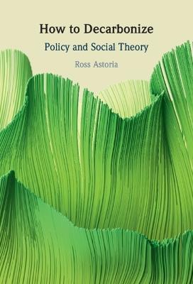 How to Decarbonize: Policy and Social Theory - Ross Astoria - cover