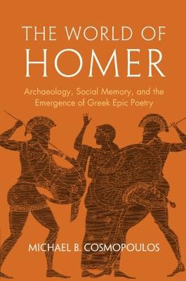 The World of Homer: Archaeology, Social Memory, and the Emergence of Greek Epic Poetry - Michael B. Cosmopoulos - cover