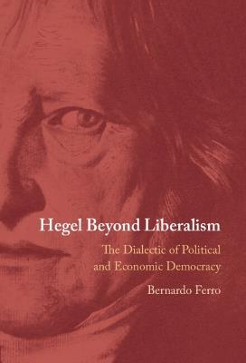 Hegel Beyond Liberalism: The Dialectic of Political and Economic Democracy - Bernardo Ferro - cover
