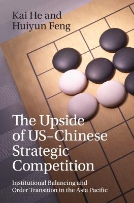 The Upside of US-Chinese Strategic Competition: Institutional Balancing and Order Transition in the Asia Pacific - Kai He,Huiyun Feng - cover