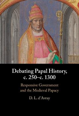 Debating Papal History, c. 250–c. 1300: Responsive Government and the Medieval Papacy - D. L. d'Avray - cover