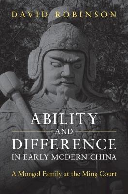 Ability and Difference in Early Modern China: A Mongol Family at the Ming Court - David Robinson - cover