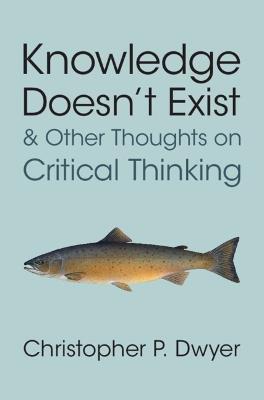 Knowledge Doesn't Exist and Other Thoughts on Critical Thinking - Christopher P. Dwyer - cover
