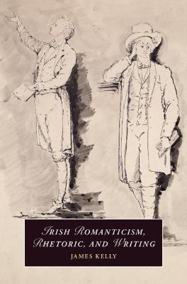 Irish Romanticism, Rhetoric, and Writing - James Kelly - cover