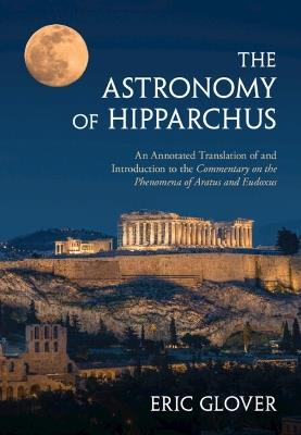 The Astronomy of Hipparchus: An Annotated Translation of and Introduction to the Commentary on the Phenomena of Aratus and Eudoxus - Eric Glover - cover