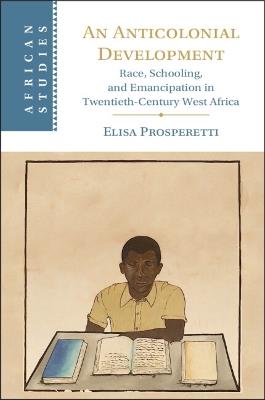 An Anticolonial Development: Race, Schooling, and Emancipation in Twentieth-Century West Africa - Elisa Prosperetti - cover