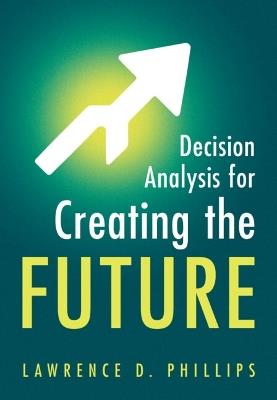 Decision Analysis for Creating the Future - Lawrence D. Phillips - cover