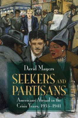 Seekers and Partisans: Americans Abroad in the Crisis Years, 1935–1941 - David Mayers - cover