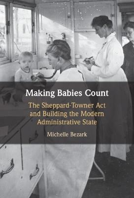 Making Babies Count: The Sheppard-Towner Act and Building the Modern Administrative State - Michelle Bezark - cover