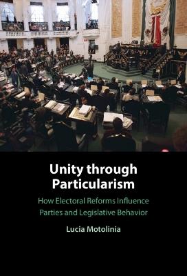 Unity through Particularism: How Electoral Reforms Influence Parties and Legislative Behavior - Lucia Motolinia - cover