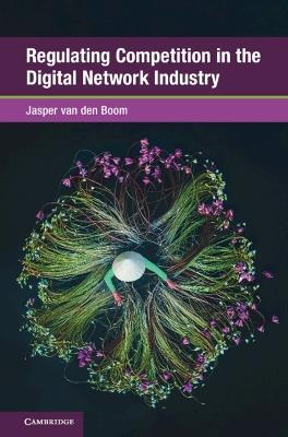 Regulating Competition in the Digital Network Industry - Jasper van den Boom - cover