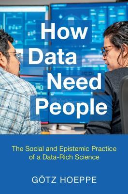 How Data Need People: The Social and Epistemic Practice of a Data-Rich Science - Götz Hoeppe - cover