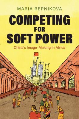 Competing for Soft Power: China’s Image Making in Africa - Maria Repnikova - cover