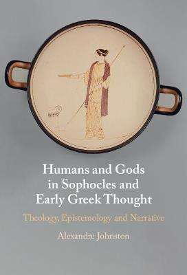 Humans and Gods in Sophocles and Early Greek Thought: Theology, Epistemology and Narrative - Alexandre Johnston - cover