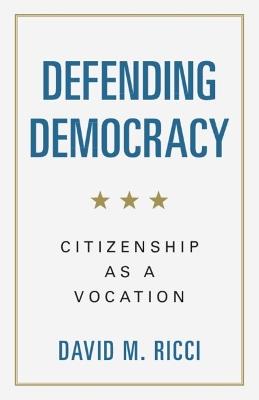 Defending Democracy: Citizenship as a Vocation - David M. Ricci - cover