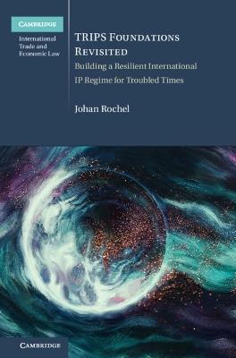 TRIPS Foundations Revisited: Building a Resilient International IP Regime for Troubled Times - Johan Rochel - cover