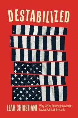 Destabilized: Why White Americans Accept Racist Political Rhetoric - Leah Christiani - cover