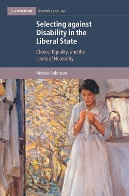 Selecting against Disability in the Liberal State: Choice, Equality, and the Limits of Neutrality - Heloise Robinson - cover