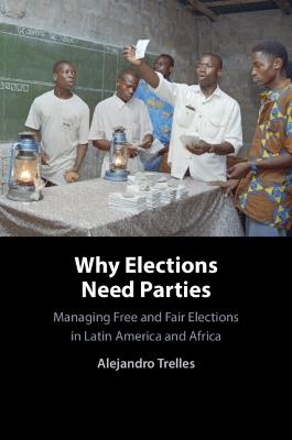 Why Elections Need Parties: Managing Free and Fair Elections in Latin America and Africa - Alejandro Trelles - cover