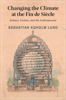 Changing the Climate at the Fin de Siècle: Science, Fiction, and the Anthropocene - Sebastian Egholm Lund - cover