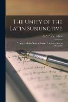 The Unity of the Latin Subjunctive: a Quest ... a Paper Read in Abstract Before the Classical Association