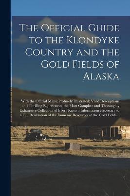 The Official Guide to the Klondyke Country and the Gold Fields of Alaska [microform]: With the Official Maps; Profusely Illustrated; Vivid Descriptions and Thrilling Experiences; the Most Complete and Thoroughly Exhaustive Collection of Every Known... - Anonymous - cover