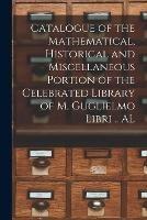 Catalogue of the Mathematical, Historical and Miscellaneous Portion of the Celebrated Library of M. Guglielmo Libri .. AL
