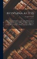 Montana as It is [microform]: Being a General Description of Its Resources, Both Mineral and Agricultural, Including a Complete Description of the Face of the Country, Its Climate, Etc.: Illustrated With a Map of the Territory, Drawn by Capt. W. De...