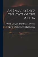 An Enquiry Into the State of the Militia: Containing a Recital of the Different Manner in Which Military Service Has Been Performed, a Full Description of the Ancient Norman Custom of Holding Lands by Military Tenure: With the Various Arms Used, And...