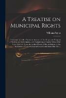 A Treatise on Municipal Rights: Commencing With a Summary Account of the Origin and Progress of Society and Government, and Comprising a Concise View of the State Thereof, From the Earliest Period of British History to the Institution of Corporations...