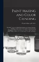 Paint Making and Color Grinding; a Practical Treatise for Paint Manufacturers and Factory Managers, Including Comprehensive Information Regarding Factory Arrangement; Pigments; Vehicles and Thinners; Liquid and Cold Water Paints as Well as Practical...