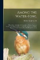 Among the Water-fowl: Observation, Adventure, Photography: a Popular Narrative Account of the Water-fowl as Found in the Northern and Middle States and Lower Canada, East of the Rocky Mountains