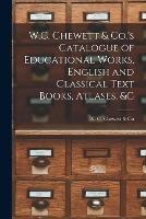 W.C. Chewett & Co.'s Catalogue of Educational Works, English and Classical Text Books, Atlases, &c [microform]