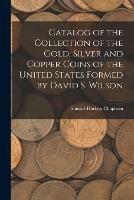 Catalog of the Collection of the Gold, Silver and Copper Coins of the United States Formed by David S. Wilson