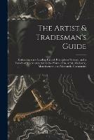 The Artist & Tradesman's Guide: Embracing Some Leading Facts & Principles of Science, and a Variety of Matter Adapted to the Wants of the Artist, Mechanic, Manufacturer, and Mercantile Community