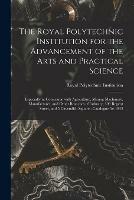 The Royal Polytechnic Institution for the Advancement of the Arts and Practical Science; Especially in Connexion With Agriculture, Mining Machinery, Manufactures, and Other Branches of Industry, 309 Regent Street, and 5 Cavendish Square: Catalogue For...