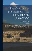 The Colonial History of the City of San Francisco: Being a Synthetic Argument in the District Court of the United States for the Northern District of California, for Four Square Leagues of Land Claimed by That City
