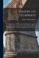 Mason on Highways: Containing the New York Highway Law and All Constitutional and General Statutory Provisions Relating to Highways, Highway Officers, Their Powers and Duties: Including the Good Roads Law of 1898 and 1901: All as Amended to The...