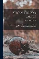 Etiquette for Ladies [microform]: a Manual of the Most Approved Rules of Conduct in Polished Society for Married and Unmarried Ladies