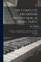 The Complete Melodeon Instructor, in Seven Parts.: Designed as a Thorough Instruction Book for the Melodeon, Seraphine, Eolican, Melopean, Organ, or Any Similar Instrument - John 1815-1882 Zundel - cover