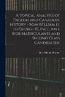 A Topical Analysis of English and Canadian History From William III to George III, Inclusive (for Matriculants and Second Class Candidates)