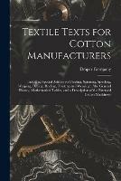 Textile Texts for Cotton Manufacturers: Including Special Articles on Carding, Spinning, Spooling, Warping, Dyeing, Reeling, Twisting and Weaving: Also General History, Mathematical Tables, and a Description of the Patented Cotton Machinery