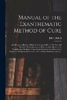 Manual of the Exanthematic Method of Cure: Also Known as Baunscheidtism With an Appendix on the Eye and the Ear, Their Diseases and Treatment by Means of the Exanthematic Method of Cure for the Practical Use of Every One Prepared With Special...
