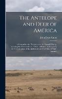 The Antelope and Deer of America: a Comprehensive Treatise Upon the Natural History, Including the Characteristics, Habits, Affinities, and Capacity for Domestication of the Antilocapra and Cervidae of North America