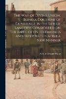 The Way of Divine Union, Being a Doctrine of Experience in the Life of Sanctity, Considered on the Faith of Its Testimonies and Interpreted After a New Manner - Arthur Edward 1857-1942 Waite - cover