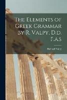 The Elements of Greek Grammar by R. Valpy, D.d. F.a.s - cover
